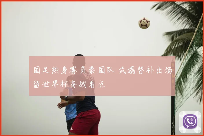 国足热身赛负泰国队 武磊替补出场留世界杯备战看点