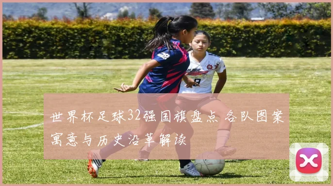 世界杯足球32强国旗盘点 各队图案寓意与历史沿革解读