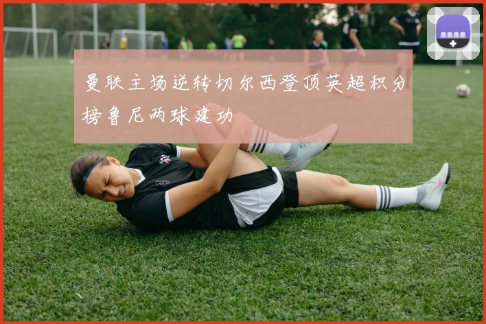 曼联主场逆转切尔西登顶英超积分榜鲁尼两球建功