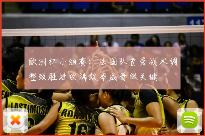 欧洲杯小组赛：法国队首秀战术调整致胜进攻端效率成晋级关键