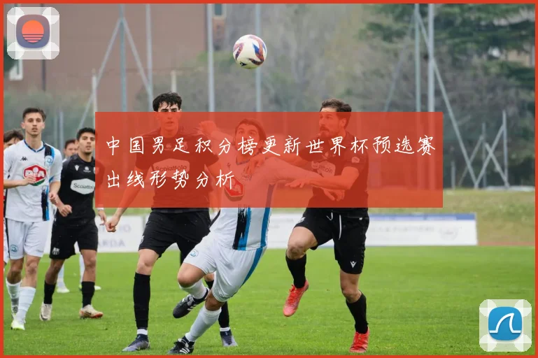 中国男足积分榜更新世界杯预选赛出线形势分析