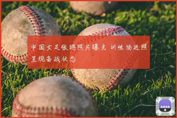 中国女足张鸥照片曝光 训练场近照呈现备战状态