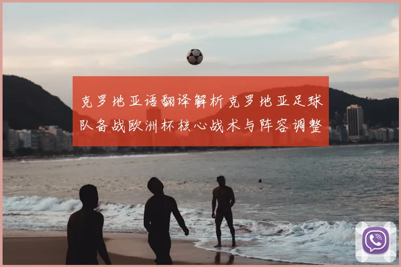 克罗地亚语翻译解析克罗地亚足球队备战欧洲杯核心战术与阵容调整