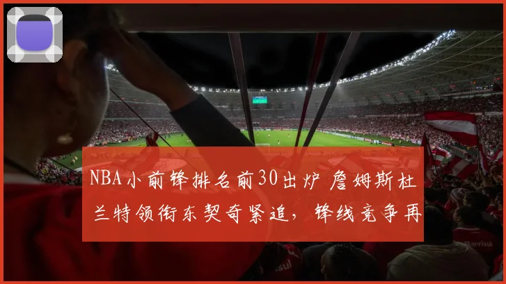 NBA小前锋排名前30出炉 詹姆斯杜兰特领衔东契奇紧追，锋线竞争再升温