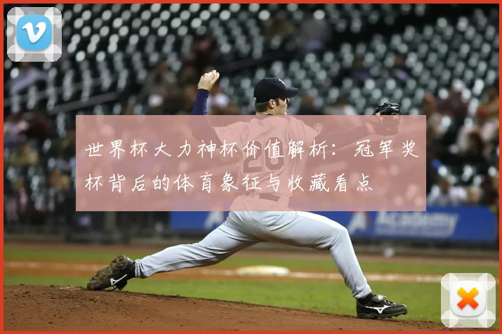 世界杯大力神杯价值解析：冠军奖杯背后的体育象征与收藏看点