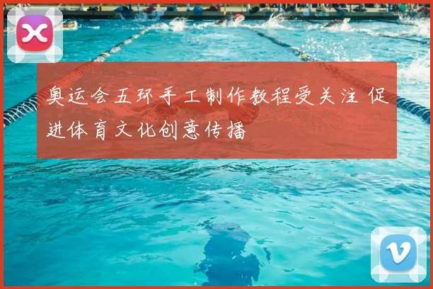 奥运会五环手工制作教程受关注 促进体育文化创意传播