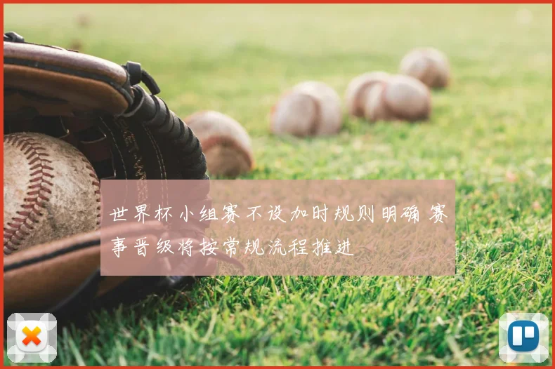 世界杯小组赛不设加时规则明确 赛事晋级将按常规流程推进