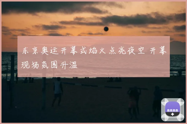 东京奥运开幕式焰火点亮夜空 开幕现场氛围升温