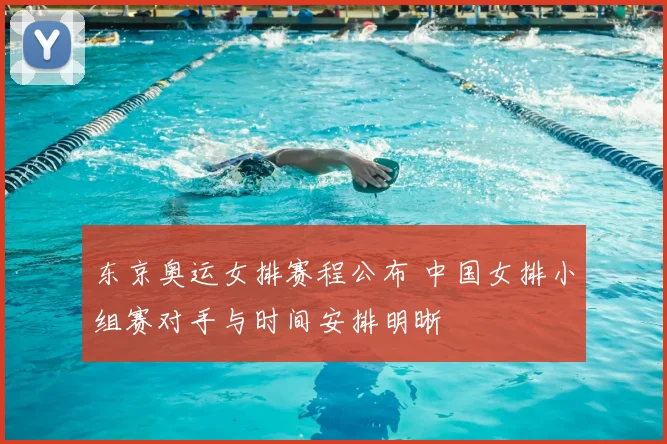 东京奥运女排赛程公布 中国女排小组赛对手与时间安排明晰