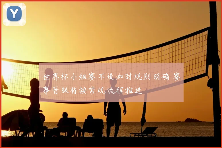 世界杯小组赛不设加时规则明确 赛事晋级将按常规流程推进