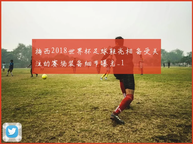 梅西2018世界杯足球鞋亮相 备受关注的赛场装备细节曝光_1
